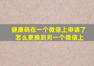 健康码在一个微信上申请了 怎么更换到另一个微信上